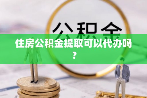 茄萣住房公积金提取可以代办吗？