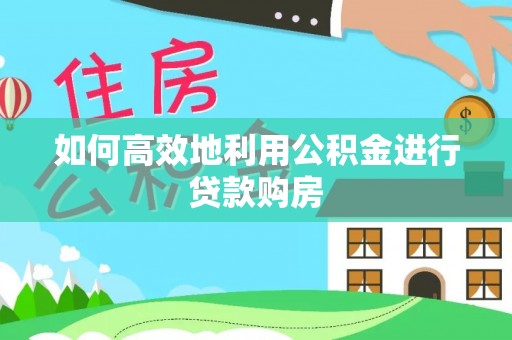 茄萣如何高效地利用公积金进行贷款购房
