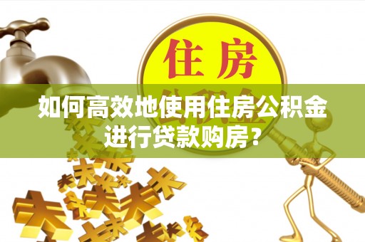 茄萣如何高效地使用住房公积金进行贷款购房？