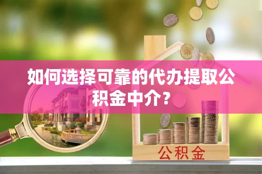 茄萣如何选择可靠的代办提取公积金中介？