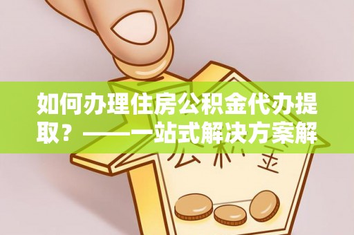 茄萣如何办理住房公积金代办提取？——一站式解决方案解析