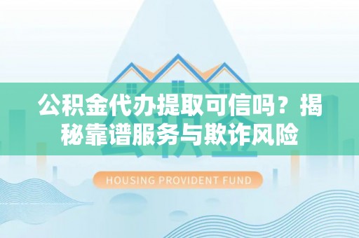 茄萣公积金代办提取可信吗？揭秘靠谱服务与欺诈风险