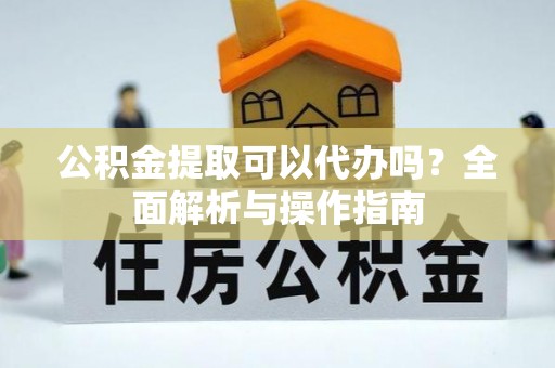 茄萣公积金提取可以代办吗？全面解析与操作指南