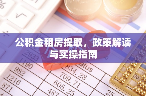 茄萣公积金租房提取，政策解读与实操指南